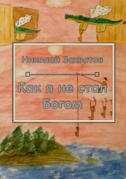Книга "Как я не стал Богом" – Николай Захватов