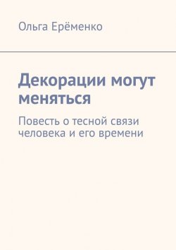 Книга "Декорации могут меняться. Повесть о тесной связи человека и его времени" – Ольга Ерёменко