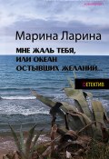 Мне жаль тебя, или Океан остывших желаний (Марина Ларина, 2014)