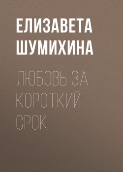 Книга "Любовь за короткий срок" – Елизавета Шумихина