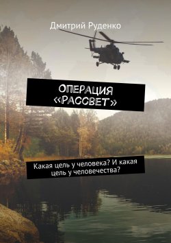 Книга "Операция «Рассвет». Какая цель у человека? И какая цель у человечества?" – Дмитрий Руденко