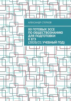 Книга "80 готовых эссе по обществознанию для подготовки к ЕГЭ (2020/21 учебный год)" – Александр Стерхов