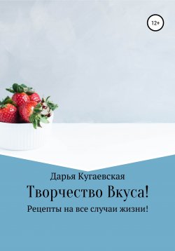 Книга "Творчество вкуса! Рецепты на все случаи жизни" – Дарья Кугаевская, 2020