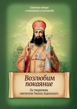 Книга "Возлюбим покаяние. По творениям святителя Тихона Задонского" {Святые отцы о покаянии и исповеди} – , 2016