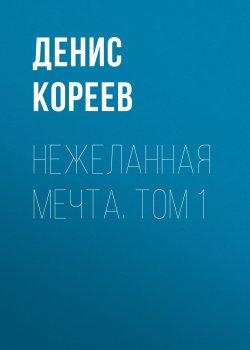 Книга "Нежеланная мечта. Том 1" – Денис Кореев