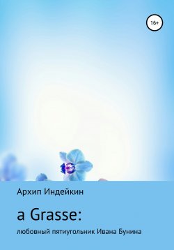 Книга "a Grasse: Любовный пятиугольник Ивана Бунина" – Архип Индейкин, 2019