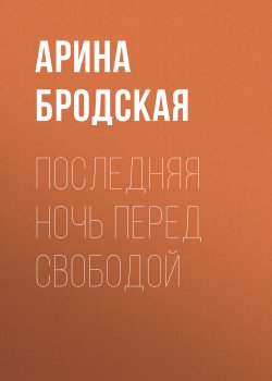 Книга "Последняя ночь перед свободой" – Арина Бродская