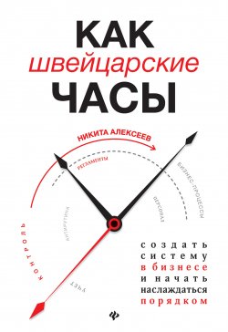 Книга "Как швейцарские часы: создать систему в бизнесе и начать наслаждаться порядком" {Вершина успеха (Феникс)} – Никита Алексеев, 2020