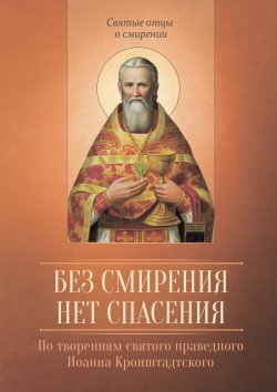 Книга "Без смирения нет спасения. По творениям cвятого праведного Иоанна Кронштадтского" {Святые отцы о смирении} – , 2016