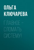 Книга "ГЛАВНОЕ – СЛОМАТЬ СИСТЕМУ!" (ОЛЬГА КЛЮЧАРЕВА, Ольга Ключарева, 2020)