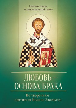 Книга "Любовь – основа брака. По творениям святителя Иоанна Златоуста" {Святые отцы о христианской семье} – , 2016