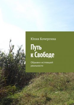 Книга "Путь к Свободе. Обрывки истлевшей реальности. Часть 1" – Юлия Кочергина