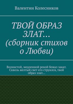 Книга "Твой образ злат. Сборник стихов о Любви" – Валентин Колесников, Валентин Колесников