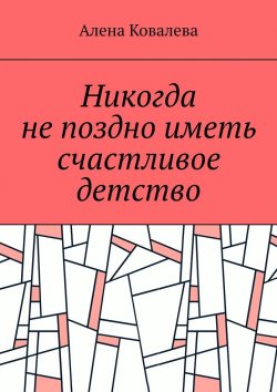 Книга "Никогда не поздно иметь счастливое детство" – Алена Ковалева