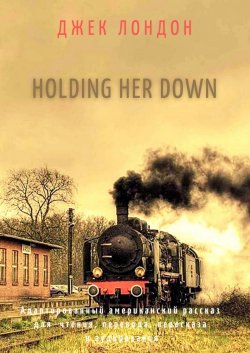 Книга "Holding Her Down. Адаптированный американский рассказ для чтения, перевода, пересказа и аудирования" – Джек Лондон, Джек Лондон