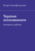 Терапия осознаванием. Алгоритм работы (Игорь Канифольский)