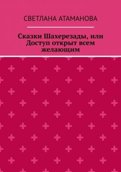 Книга "Сказки Шахерезады, или Доступ открыт всем желающим" – Светлана Атаманова