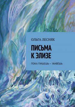 Книга "Письма к Элизе. Пока пишешь – живёшь" – Ольга Лесняк