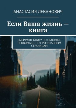 Книга "Если Ваша жизнь – книга. Выбирают книгу по обложке, провожают по прочитанным страницам" – Анастасия Леванович