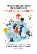 Практический курс по созданию Карты Желаний. Как вселенная поможет тебе, если не знает твоих Желаний? (Антон Бойко)