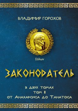 Книга "Законодатель. Том 2. От Анахарсиса до Танатоса / Книга о мудрейшем из мудрецов и величайшем законодателе" – Владимир Горохов, 2020
