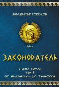 Законодатель. Том 2. От Анахарсиса до Танатоса / Книга о мудрейшем из мудрецов и величайшем законодателе (Владимир Горохов, 2020)