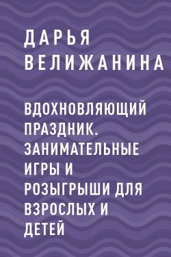 Книга "Вдохновляющий праздник. Занимательные игры и розыгрыши для взрослых и детей" – Дарья Велижанина