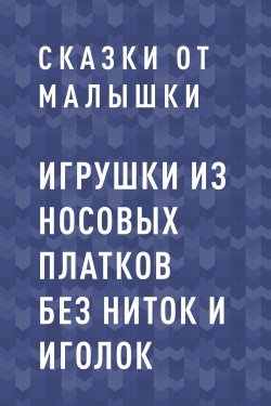 Книга "Игрушки из носовых платков без ниток и иголок" – Сказки от малышки