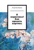 Я нарисовал! Как продать картину (Владимир Вареца)