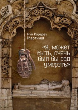 Книга "«Я, может быть, очень был бы рад умереть»" – Руй Кардозу Мартинш, 2016