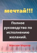 Мечтай!!! Полное руководство по исполнению желаний (Марков Максим)