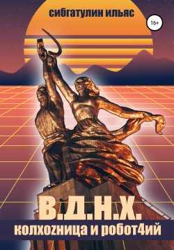 Книга "В.Д.Н.Х. КолхоZница и Робот4ий" – Ильяс Сибгатулин, 2020