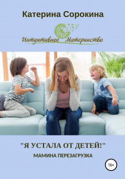 Книга "«Я устала от детей!». Мамина перезагрузка" – Катерина Сорокина, 2019