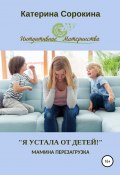 «Я устала от детей!». Мамина перезагрузка (Катерина Сорокина, 2019)