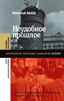 Книга "Неудобное прошлое. Память о государственных преступлениях в России и других странах" {Библиотека журнала «Неприкосновенный запас»} – Николай Эппле, 2023