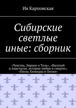 Книга "Сибирские светлые иные: сборник. «Чувства, Энрике и Тиль», «Василий и Анастасия: история любви и смерти», «Песнь Химауры и Осени»" – Ия Карповская