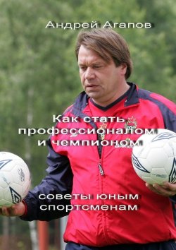 Книга "Как стать профессионалом и чемпионом. Советы юным спортсменам" – Андрей Агапов