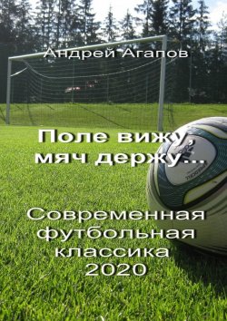 Книга "Поле вижу, мяч держу… Современная футбольная классика 2020" – Андрей Агапов