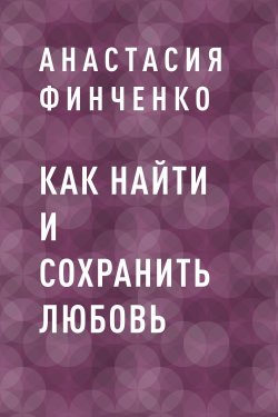 Книга "Как найти и сохранить любовь: лайфхаки счастливых женщин" – Анастасия Финченко