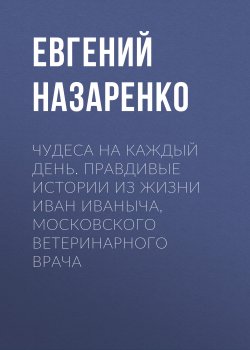 Книга "Чудеса на каждый день. Правдивые истории из жизни Иван Иваныча, московского ветеринарного врача" {Eksmo Digital. Проза} – Евгений Назаренко