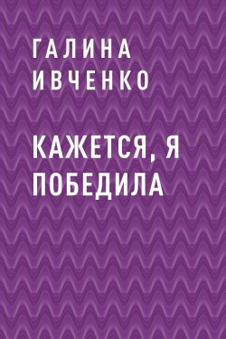 Книга "Кажется, я победила" {Eksmo Digital. Проза} – Галина Ивченко