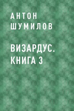 Книга "Визардус. Книга 3" – Антон Шумилов, Антон Шумилов, Антон Шумилов