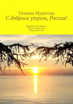 Книга "С добрым утром, Россия! Гражданская лирика. Муки творчества. Мир искусства" – Татьяна Муратова