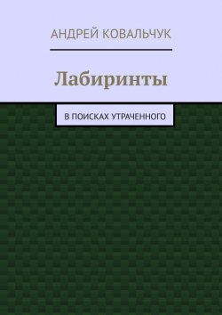 Книга "Лабиринты. В поисках утраченного" – Андрей Ковальчук