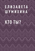 Кто ты? (Елизавета Шумихина)