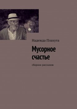 Книга "Мусорное счастье. Сборник рассказов" – Надежда Плахута