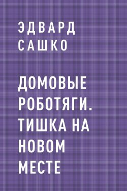 Книга "Домовые роботяги. Тишка на новом месте" – Эдвард Сашко