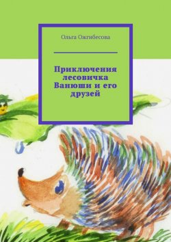 Книга "Приключения лесовичка Ванюши и его друзей" – Ольга Ожгибесова