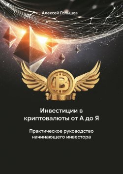 Книга "Инвестиции в криптовалюты от А до Я. Практическое руководство начинающего инвестора" – Алексей Гольшев