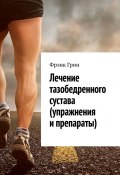 Лечение тазобедренного сустава (упражнения и препараты) (Фрэнк Грин, Фрэнк Грин)